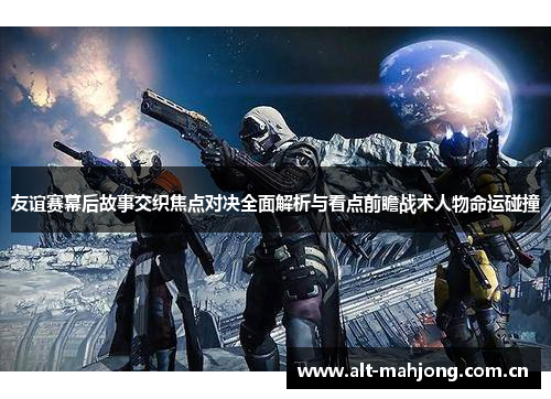 友谊赛幕后故事交织焦点对决全面解析与看点前瞻战术人物命运碰撞